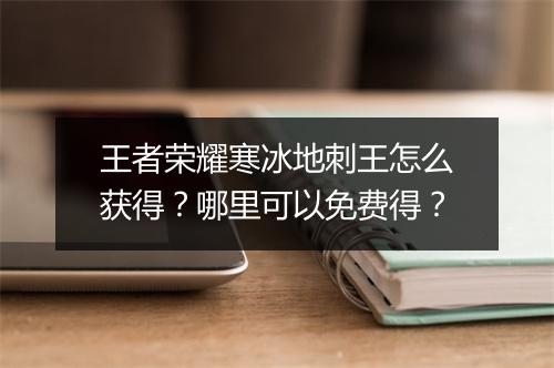 王者荣耀寒冰地刺王怎么获得？哪里可以免费得？