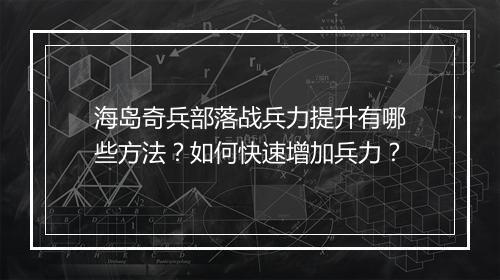 海岛奇兵部落战兵力提升有哪些方法？如何快速增加兵力？