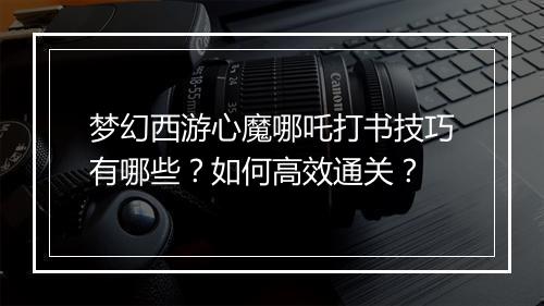 梦幻西游心魔哪吒打书技巧有哪些？如何高效通关？