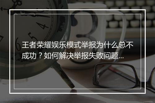 王者荣耀娱乐模式举报为什么总不成功？如何解决举报失败问题？