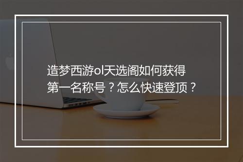 造梦西游ol天选阁如何获得第一名称号？怎么快速登顶？