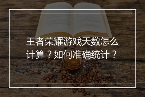 王者荣耀游戏天数怎么计算？如何准确统计？