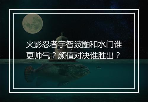 火影忍者宇智波鼬和水门谁更帅气?颜值对决谁胜出?