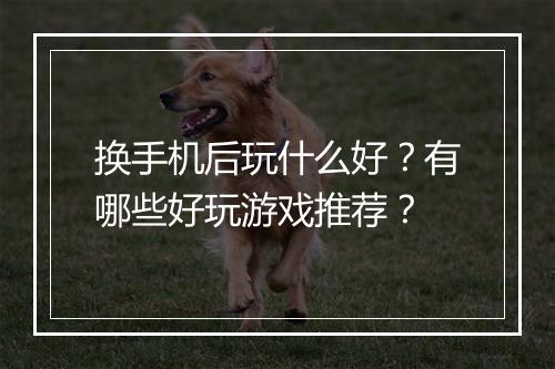 换手机后玩什么好？有哪些好玩游戏推荐？