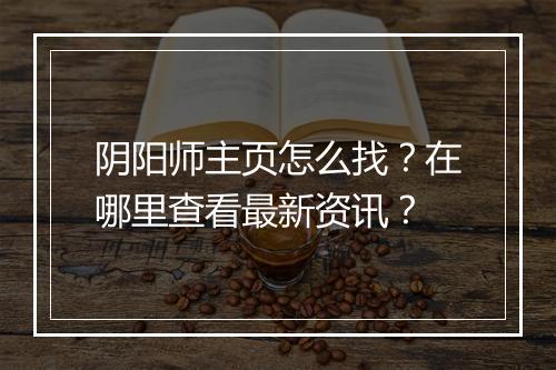 阴阳师主页怎么找？在哪里查看最新资讯？