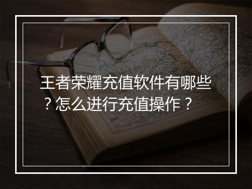 王者荣耀充值软件有哪些？怎么进行充值操作？
