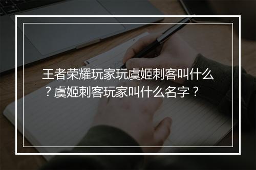 王者荣耀玩家玩虞姬刺客叫什么？虞姬刺客玩家叫什么名字？