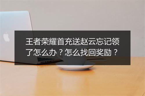 王者荣耀首充送赵云忘记领了怎么办？怎么找回奖励？