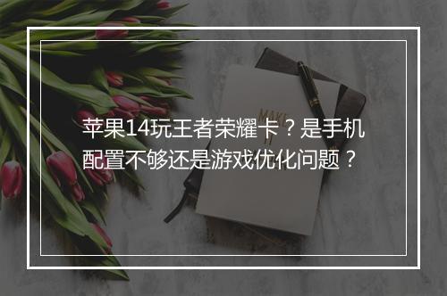 苹果14玩王者荣耀卡？是手机配置不够还是游戏优化问题？
