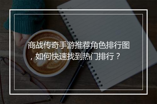 商战传奇手游推荐角色排行图，如何快速找到热门排行？