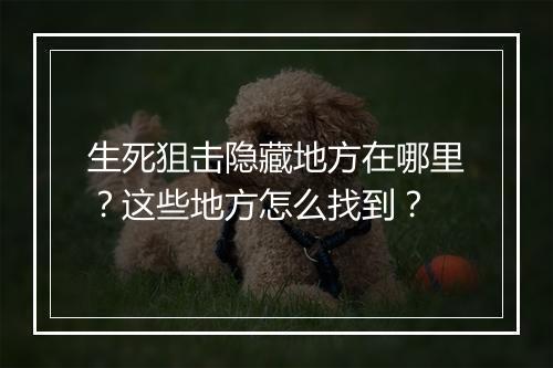 生死狙击隐藏地方在哪里？这些地方怎么找到？