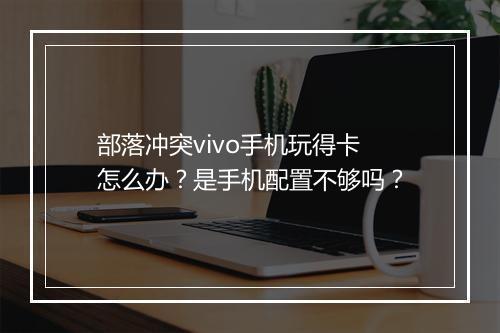 部落冲突vivo手机玩得卡怎么办？是手机配置不够吗？