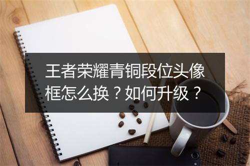 王者荣耀青铜段位头像框怎么换？如何升级？