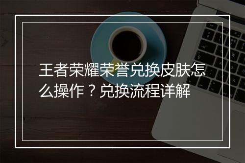 王者荣耀荣誉兑换皮肤怎么操作？兑换流程详解
