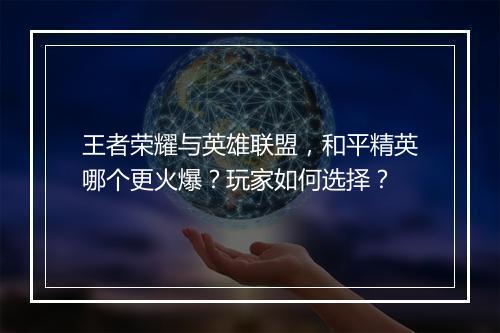 王者荣耀与英雄联盟，和平精英哪个更火爆？玩家如何选择？