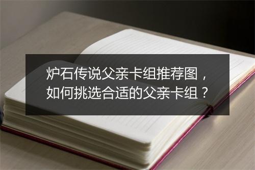 炉石传说父亲卡组推荐图,如何挑选合适的父亲卡组?