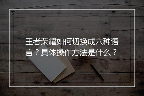 王者荣耀如何切换成六种语言？具体操作方法是什么？