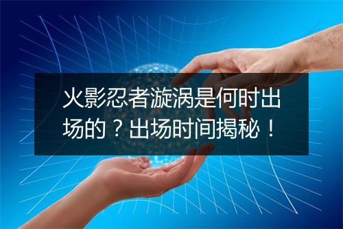 火影忍者漩涡是何时出场的？出场时间揭秘！