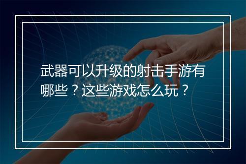 武器可以升级的射击手游有哪些？这些游戏怎么玩？