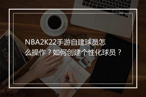 NBA2K22手游自建球员怎么操作？如何创建个性化球员？