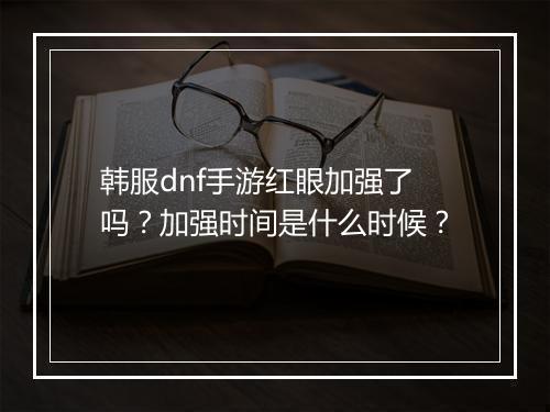 韩服dnf手游红眼加强了吗？加强时间是什么时候？