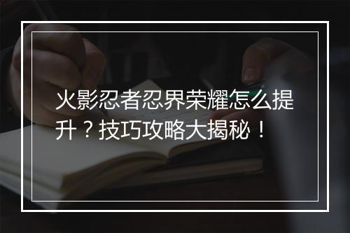 火影忍者忍界荣耀怎么提升？技巧攻略大揭秘！