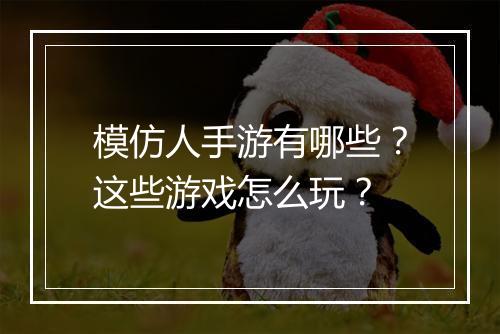 模仿人手游有哪些？这些游戏怎么玩？