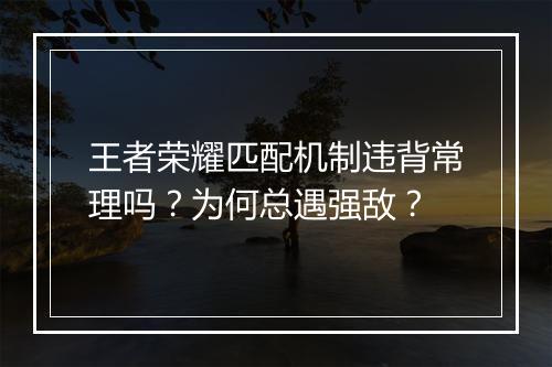 王者荣耀匹配机制违背常理吗？为何总遇强敌？