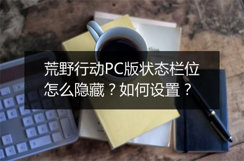 荒野行动PC版状态栏位怎么隐藏？如何设置？