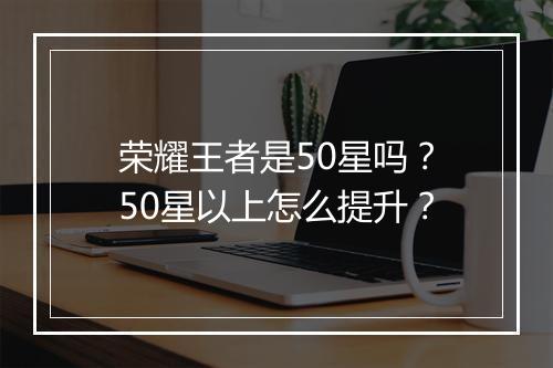 荣耀王者是50星吗？50星以上怎么提升？