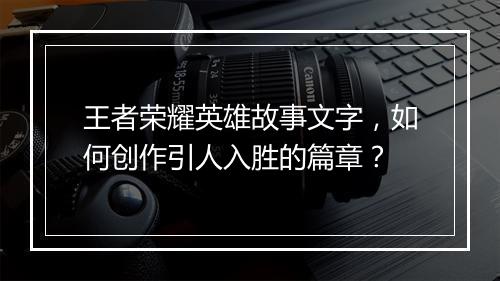 王者荣耀英雄故事文字，如何创作引人入胜的篇章？