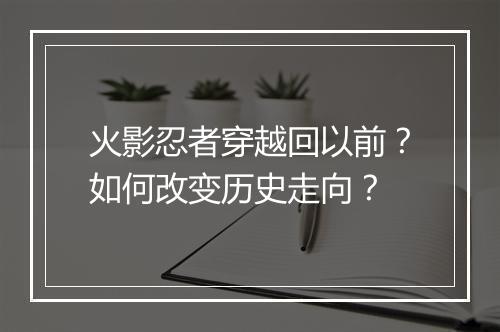 火影忍者穿越回以前？如何改变历史走向？