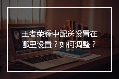 王者荣耀中配送设置在哪里设置？如何调整？