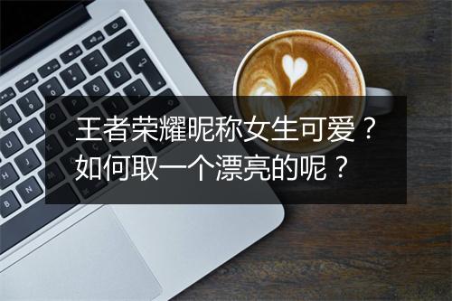 王者荣耀昵称女生可爱？如何取一个漂亮的呢？