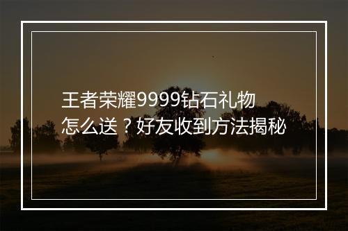 王者荣耀9999钻石礼物怎么送？好友收到方法揭秘