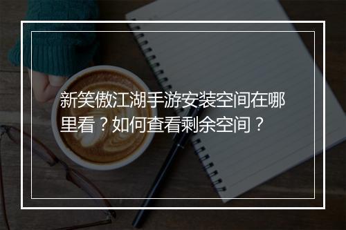 新笑傲江湖手游安装空间在哪里看?如何查看剩余空间?