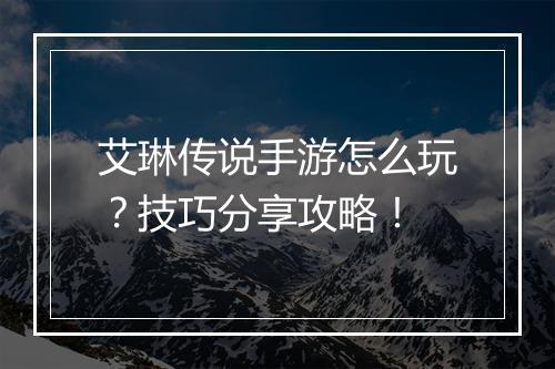 艾琳传说手游怎么玩？技巧分享攻略！