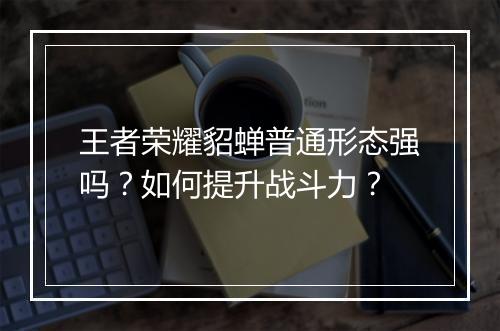 王者荣耀貂蝉普通形态强吗？如何提升战斗力？