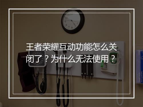 王者荣耀互动功能怎么关闭了？为什么无法使用？