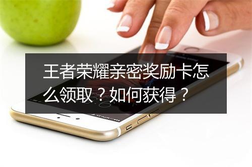 王者荣耀亲密奖励卡怎么领取?如何获得?