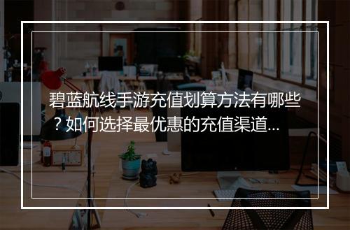 碧蓝航线手游充值划算方法有哪些？如何选择最优惠的充值渠道？