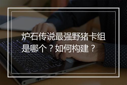 炉石传说最强野猪卡组是哪个？如何构建？
