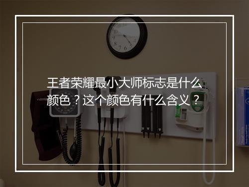 王者荣耀最小大师标志是什么颜色？这个颜色有什么含义？