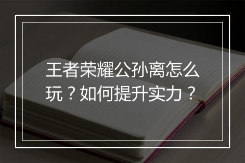 王者荣耀公孙离怎么玩？如何提升实力？