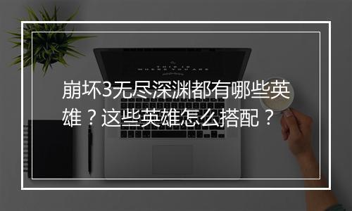 崩坏3无尽深渊都有哪些英雄？这些英雄怎么搭配？