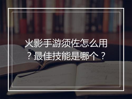 火影手游须佐怎么用？最佳技能是哪个？