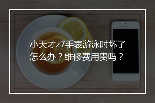 小天才z7手表游泳时坏了怎么办？维修费用贵吗？
