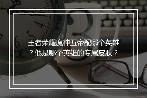 王者荣耀魔神五帝配哪个英雄？他是哪个英雄的专属皮肤？