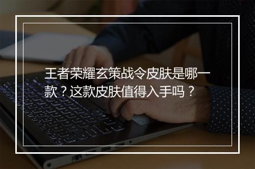 王者荣耀玄策战令皮肤是哪一款？这款皮肤值得入手吗？