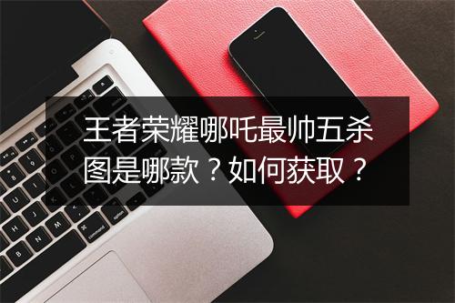 王者荣耀哪吒最帅五杀图是哪款？如何获取？